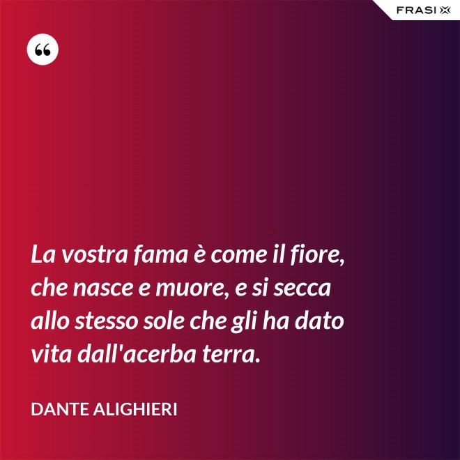 La vostra fama è come il fiore, che nasce e muore, e si secca allo stesso sole che gli ha dato vita dall'acerba terra. - Dante Alighieri