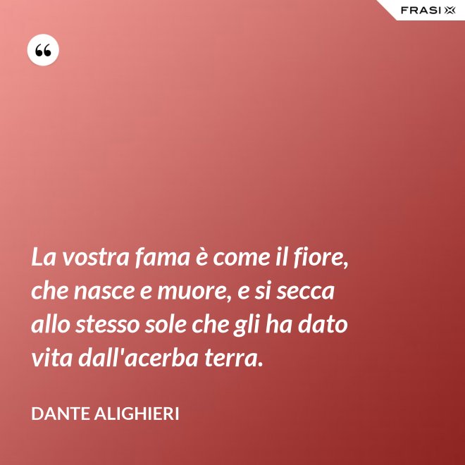 La vostra fama è come il fiore, che nasce e muore, e si secca allo stesso sole che gli ha dato vita dall'acerba terra. - Dante Alighieri