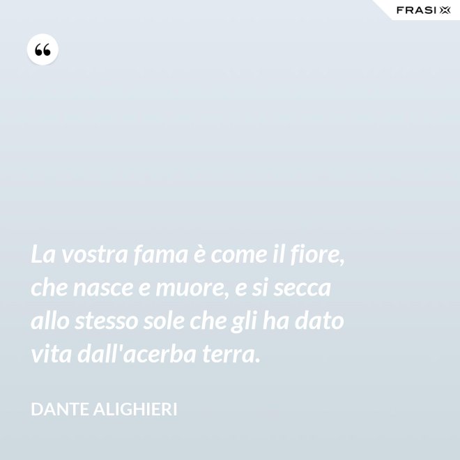 La vostra fama è come il fiore, che nasce e muore, e si secca allo stesso sole che gli ha dato vita dall'acerba terra. - Dante Alighieri