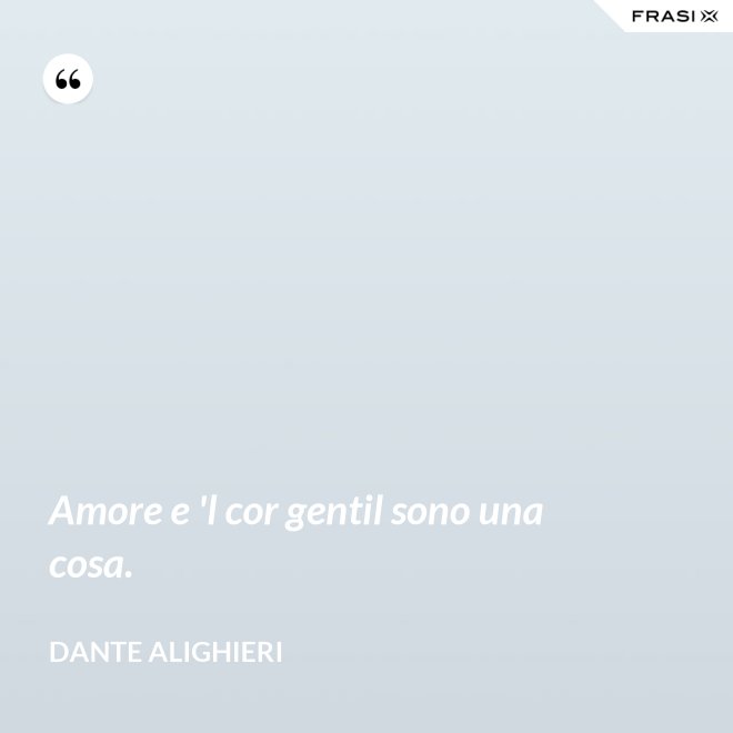 Amore e 'l cor gentil sono una cosa. - Dante Alighieri