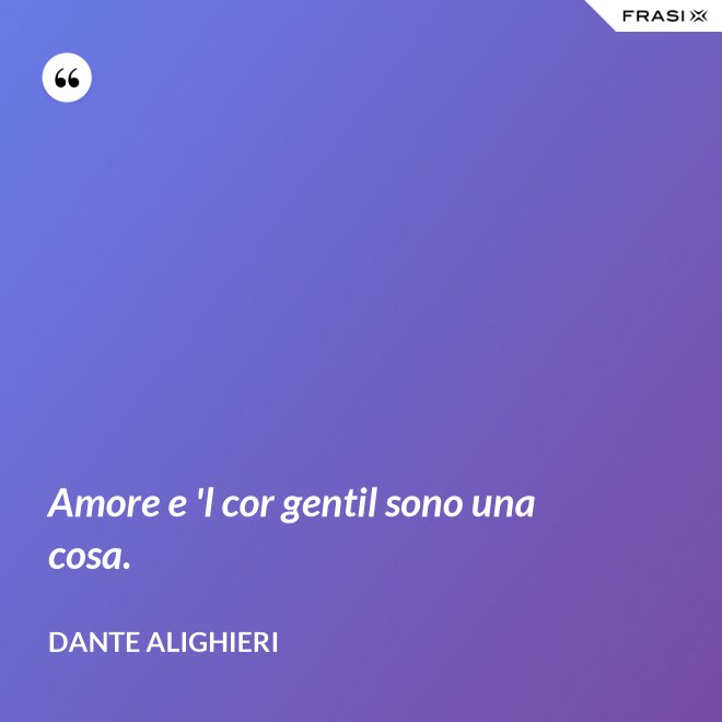 Amore e 'l cor gentil sono una cosa. - Dante Alighieri