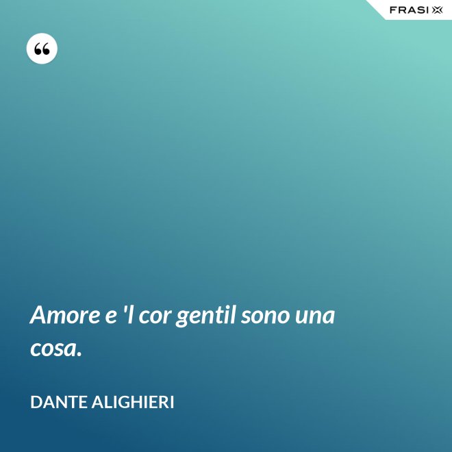 Amore e 'l cor gentil sono una cosa. - Dante Alighieri