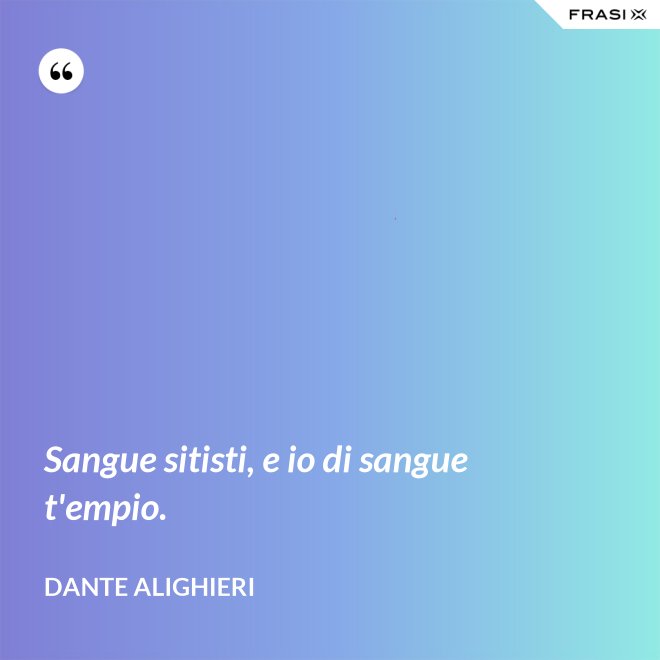 Sangue sitisti, e io di sangue t'empio. - Dante Alighieri