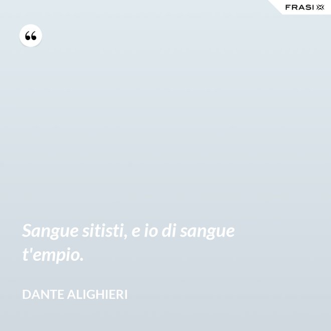 Sangue sitisti, e io di sangue t'empio. - Dante Alighieri