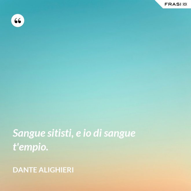 Sangue sitisti, e io di sangue t'empio. - Dante Alighieri