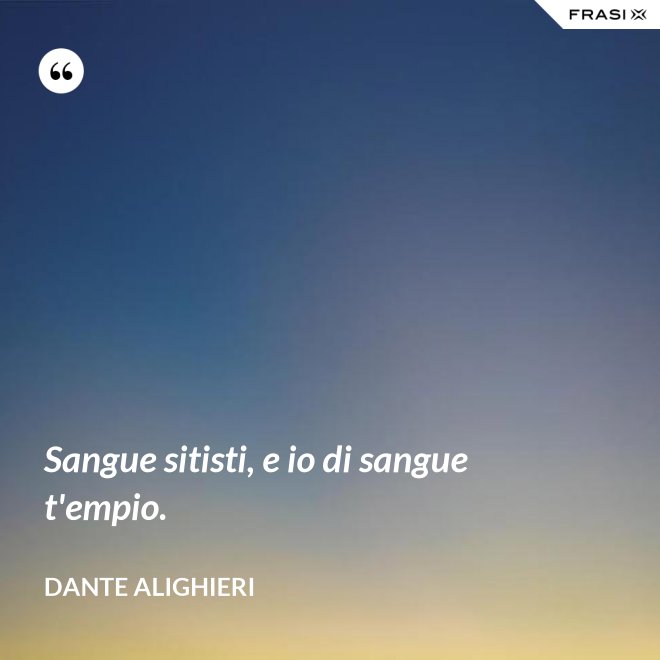 Sangue sitisti, e io di sangue t'empio. - Dante Alighieri