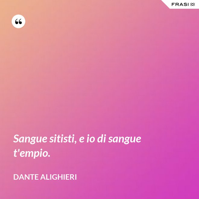 Sangue sitisti, e io di sangue t'empio. - Dante Alighieri