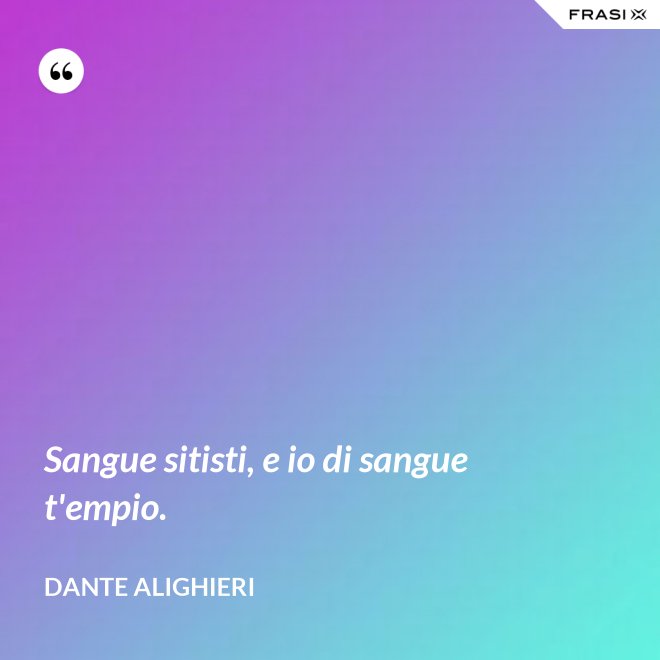 Sangue sitisti, e io di sangue t'empio. - Dante Alighieri
