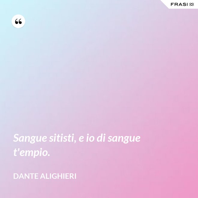 Sangue sitisti, e io di sangue t'empio. - Dante Alighieri