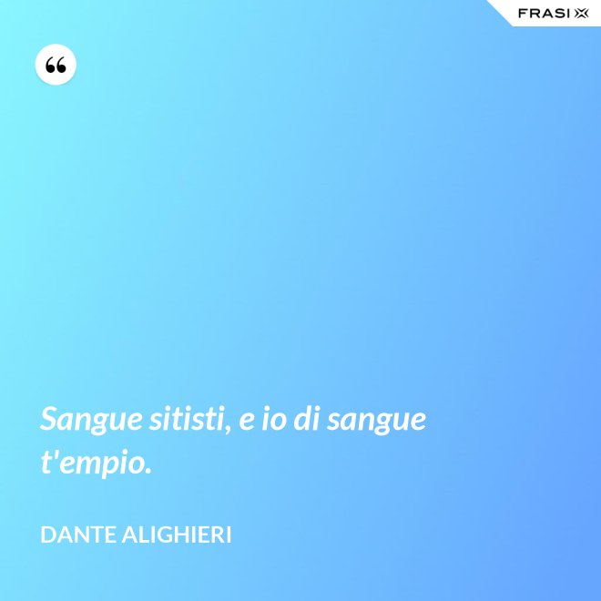 Sangue sitisti, e io di sangue t'empio. - Dante Alighieri