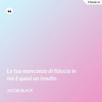 La tua mancanza di fiducia in noi è quasi un insulto. - Jacob Black