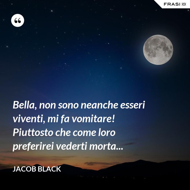 Bella, non sono neanche esseri viventi, mi fa vomitare! Piuttosto che come loro preferirei vederti morta... - Jacob Black