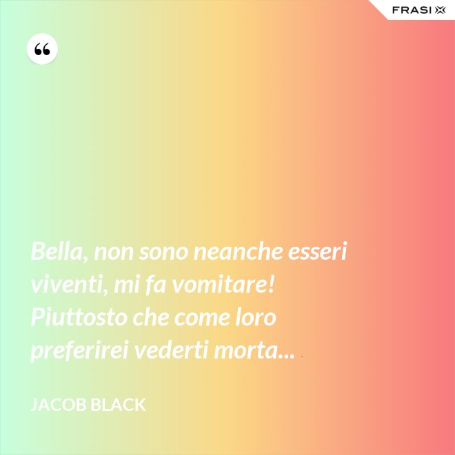 Bella, non sono neanche esseri viventi, mi fa vomitare! Piuttosto che come loro preferirei vederti morta... - Jacob Black