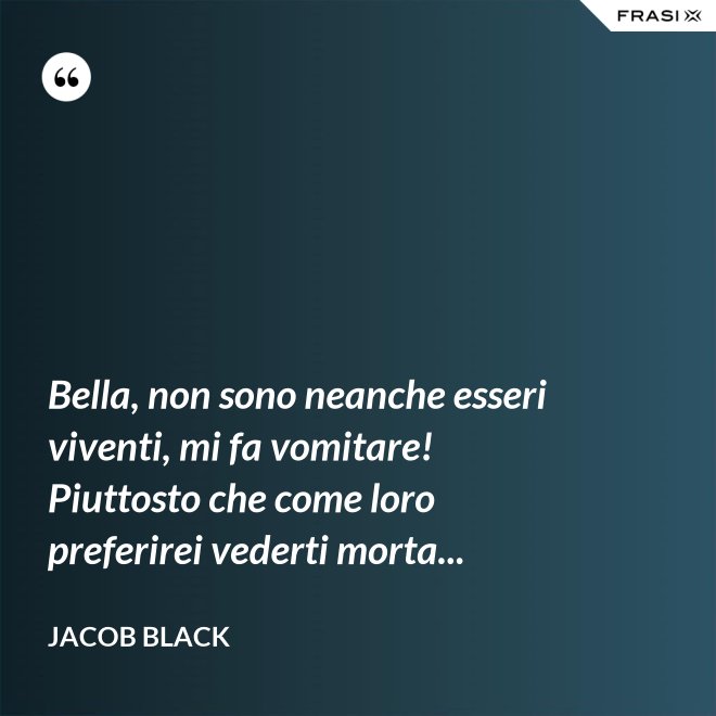 Bella, non sono neanche esseri viventi, mi fa vomitare! Piuttosto che come loro preferirei vederti morta... - Jacob Black