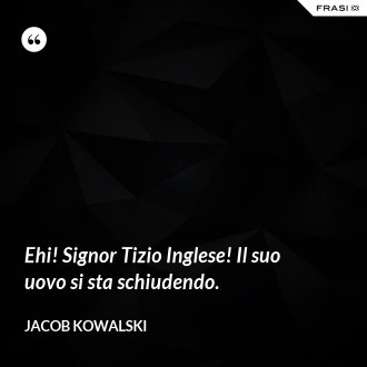 Ehi! Signor Tizio Inglese! Il suo uovo si sta schiudendo. - Jacob Kowalski