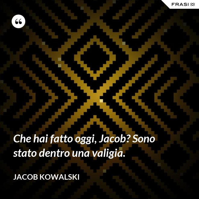 Che hai fatto oggi, Jacob? Sono stato dentro una valigia. - Jacob Kowalski