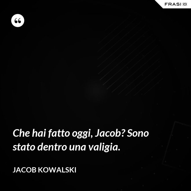 Che hai fatto oggi, Jacob? Sono stato dentro una valigia. - Jacob Kowalski