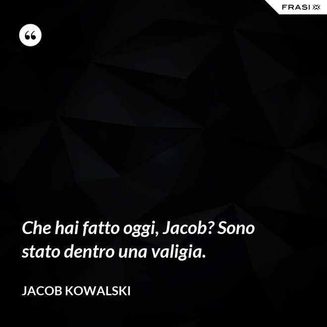 Che hai fatto oggi, Jacob? Sono stato dentro una valigia. - Jacob Kowalski