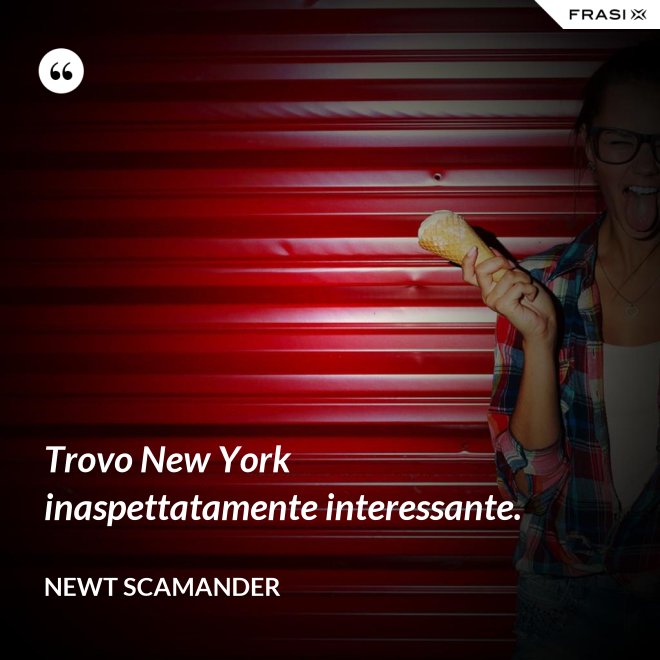 Trovo New York inaspettatamente interessante. - Newt Scamander