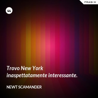 Trovo New York inaspettatamente interessante. - Newt Scamander