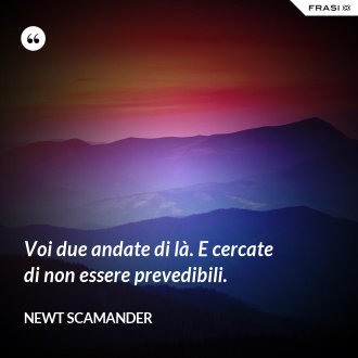 Voi due andate di là. E cercate di non essere prevedibili. - Newt Scamander