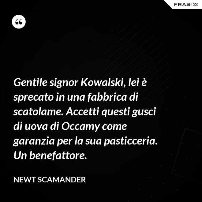 Gentile signor Kowalski, lei è sprecato in una fabbrica di scatolame. Accetti questi gusci di uova di Occamy come garanzia per la sua pasticceria. Un benefattore. - Newt Scamander