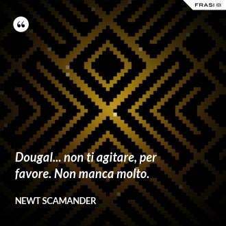 Dougal... non ti agitare, per favore. Non manca molto. - Newt Scamander