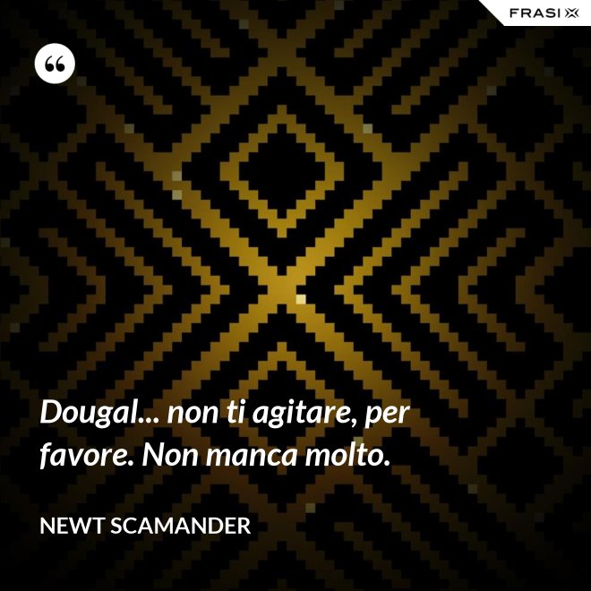 Dougal... non ti agitare, per favore. Non manca molto. - Newt Scamander