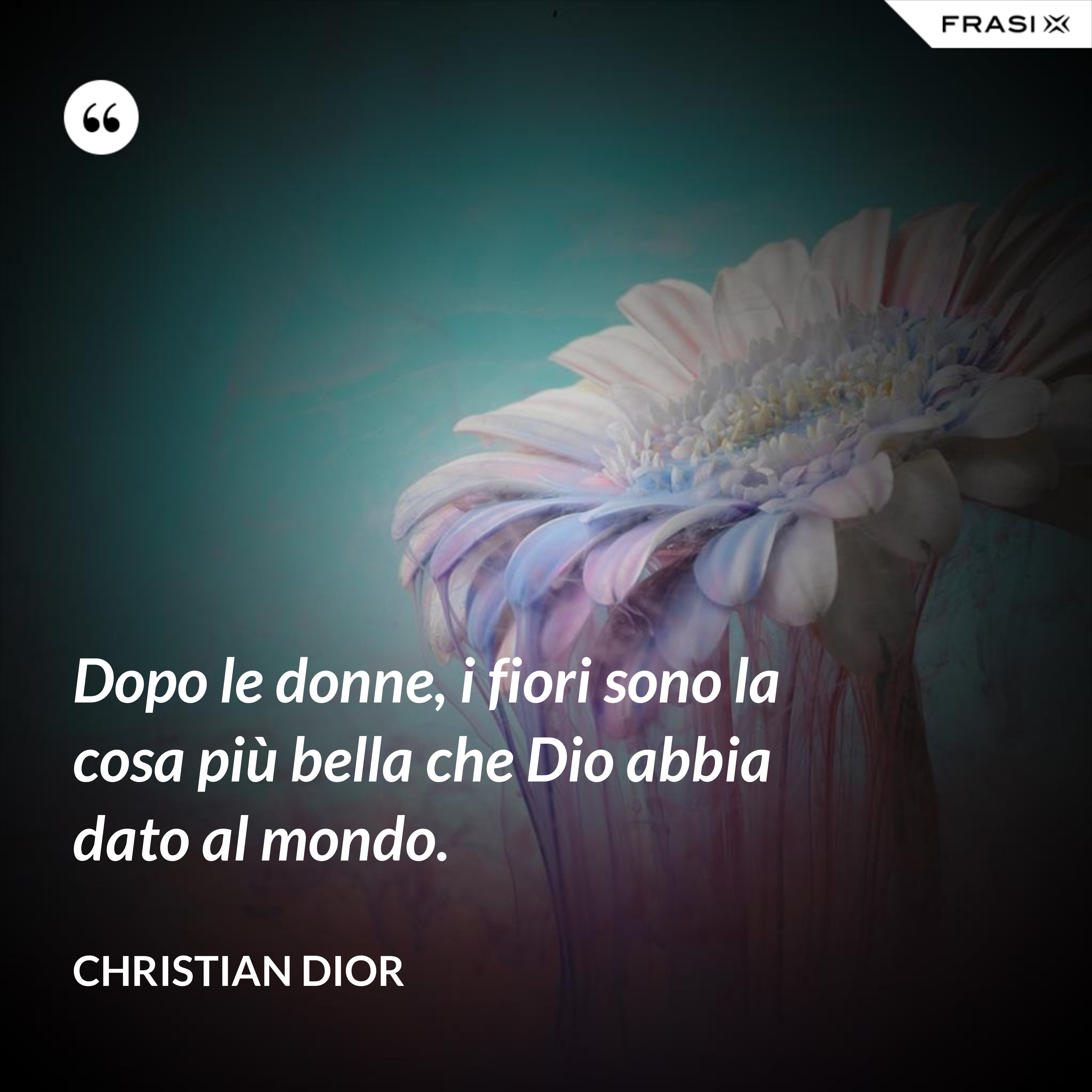Dopo le donne, i fiori sono la cosa più bella che Dio abbia dato al mondo. - Christian Dior