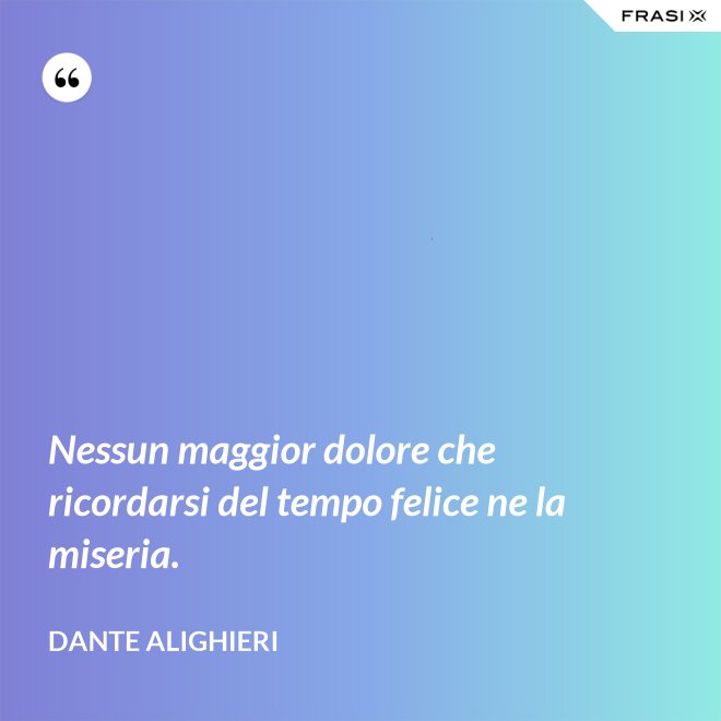 Nessun maggior dolore che ricordarsi del tempo felice ne la miseria. - Dante Alighieri