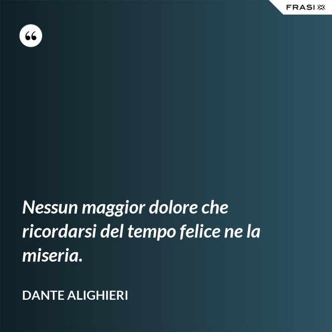 Nessun maggior dolore che ricordarsi del tempo felice ne la miseria. - Dante Alighieri