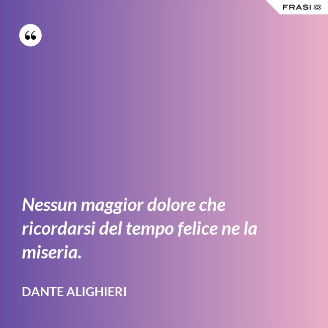 Nessun maggior dolore che ricordarsi del tempo felice ne la miseria. - Dante Alighieri