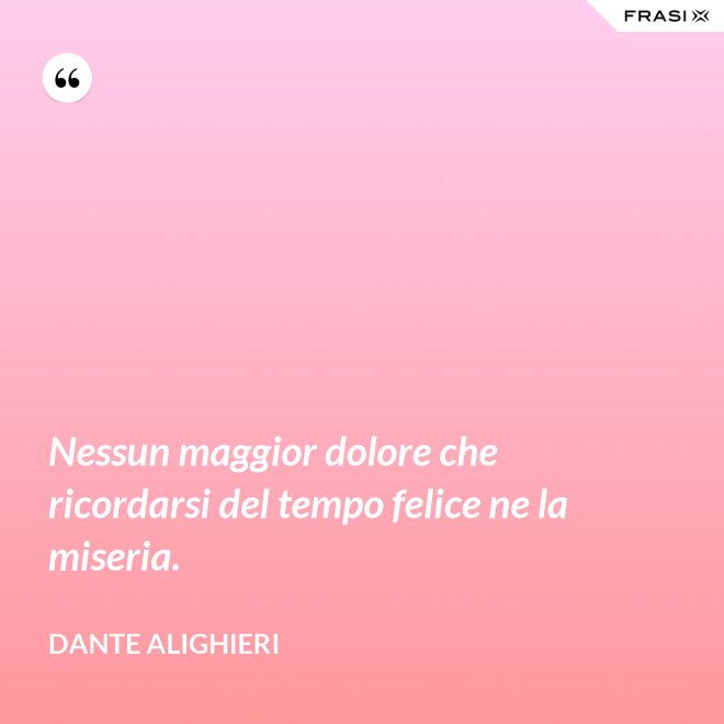 Nessun maggior dolore che ricordarsi del tempo felice ne la miseria. - Dante Alighieri