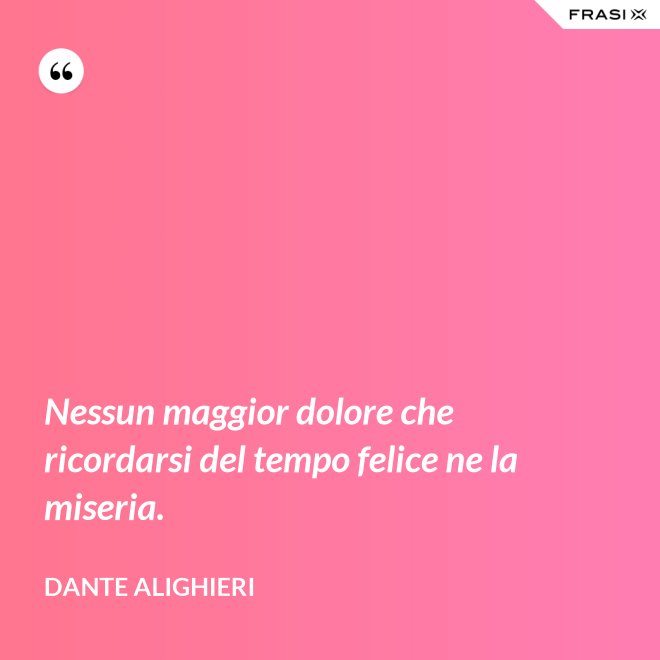 Nessun maggior dolore che ricordarsi del tempo felice ne la miseria. - Dante Alighieri