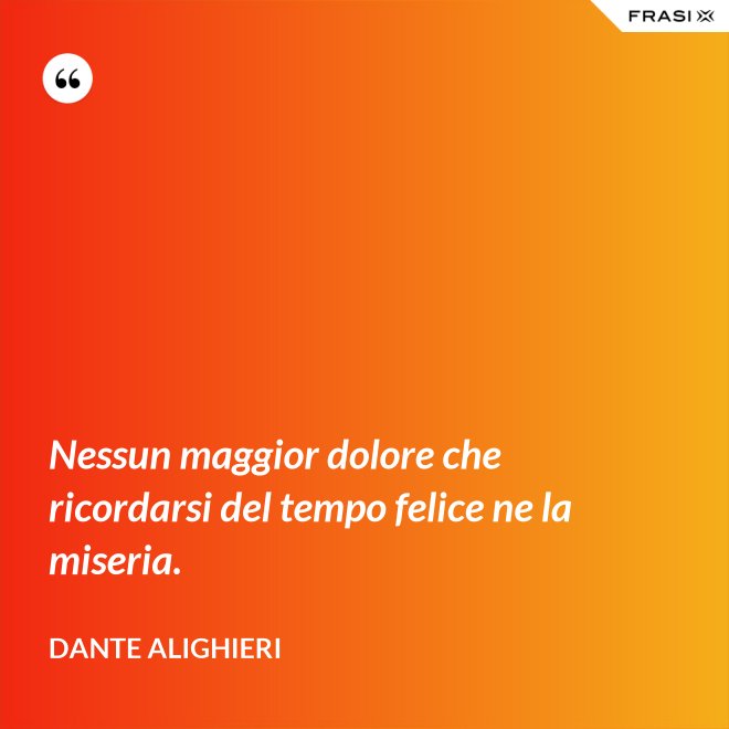 Nessun maggior dolore che ricordarsi del tempo felice ne la miseria. - Dante Alighieri