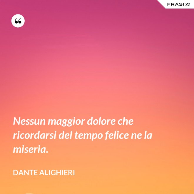 Nessun maggior dolore che ricordarsi del tempo felice ne la miseria. - Dante Alighieri
