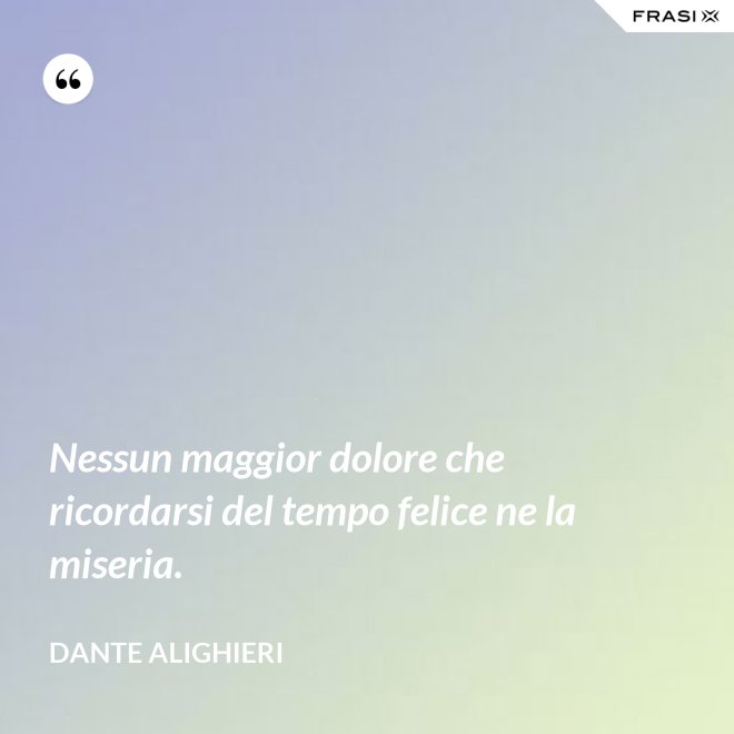 Nessun maggior dolore che ricordarsi del tempo felice ne la miseria. - Dante Alighieri