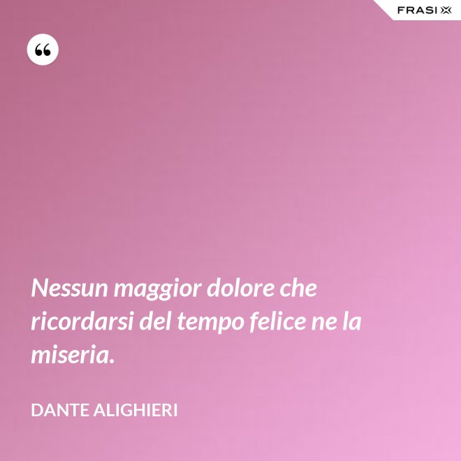 Nessun maggior dolore che ricordarsi del tempo felice ne la miseria. - Dante Alighieri