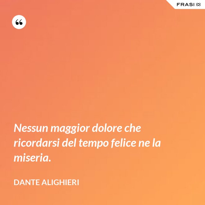 Nessun maggior dolore che ricordarsi del tempo felice ne la miseria. - Dante Alighieri