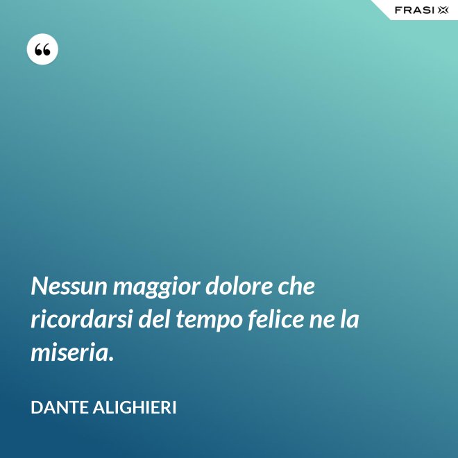 Nessun maggior dolore che ricordarsi del tempo felice ne la miseria. - Dante Alighieri
