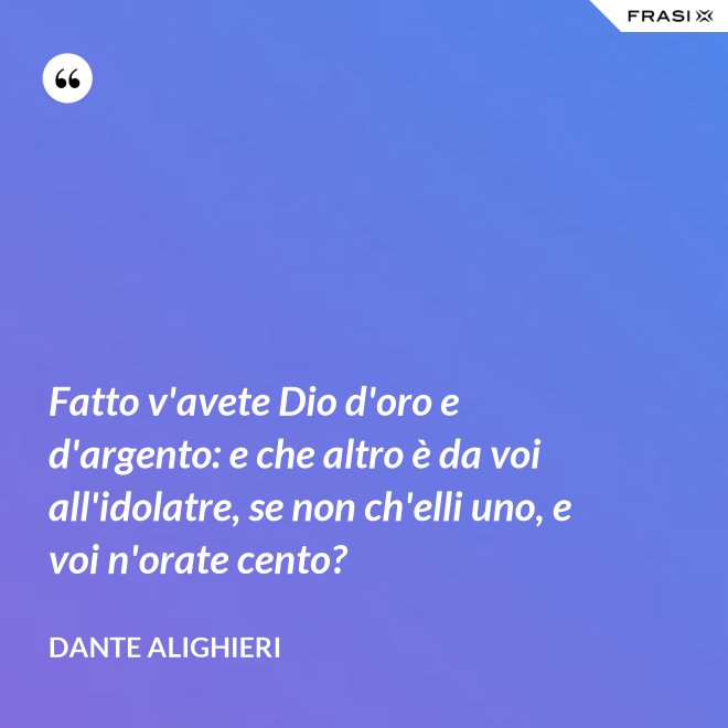Fatto v'avete Dio d'oro e d'argento: e che altro è da voi all'idolatre, se non ch'elli uno, e voi n'orate cento? - Dante Alighieri