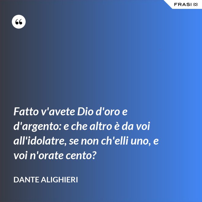 Fatto v'avete Dio d'oro e d'argento: e che altro è da voi all'idolatre, se non ch'elli uno, e voi n'orate cento? - Dante Alighieri