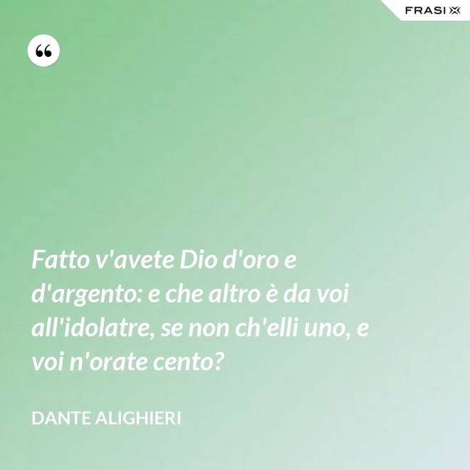 Fatto v'avete Dio d'oro e d'argento: e che altro è da voi all'idolatre, se non ch'elli uno, e voi n'orate cento? - Dante Alighieri