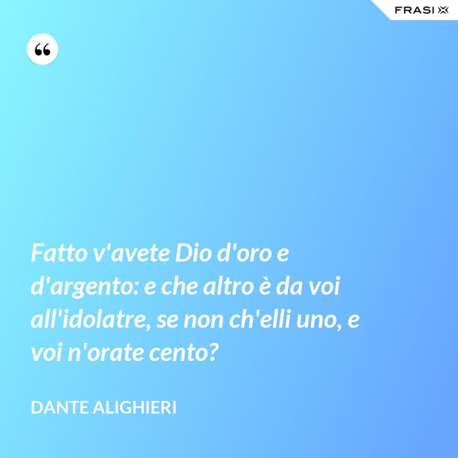 Fatto v'avete Dio d'oro e d'argento: e che altro è da voi all'idolatre, se non ch'elli uno, e voi n'orate cento? - Dante Alighieri