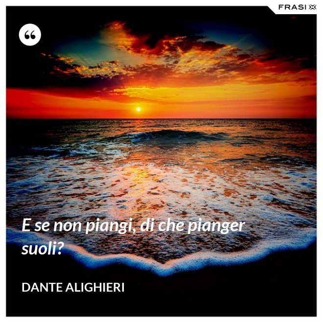 E se non piangi, di che pianger suoli? - Dante Alighieri