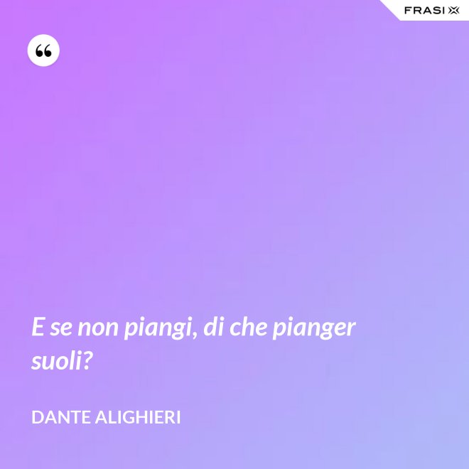 E se non piangi, di che pianger suoli? - Dante Alighieri
