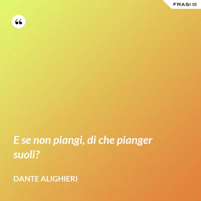 E se non piangi, di che pianger suoli? - Dante Alighieri