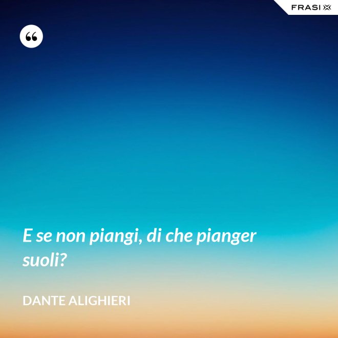 E se non piangi, di che pianger suoli? - Dante Alighieri