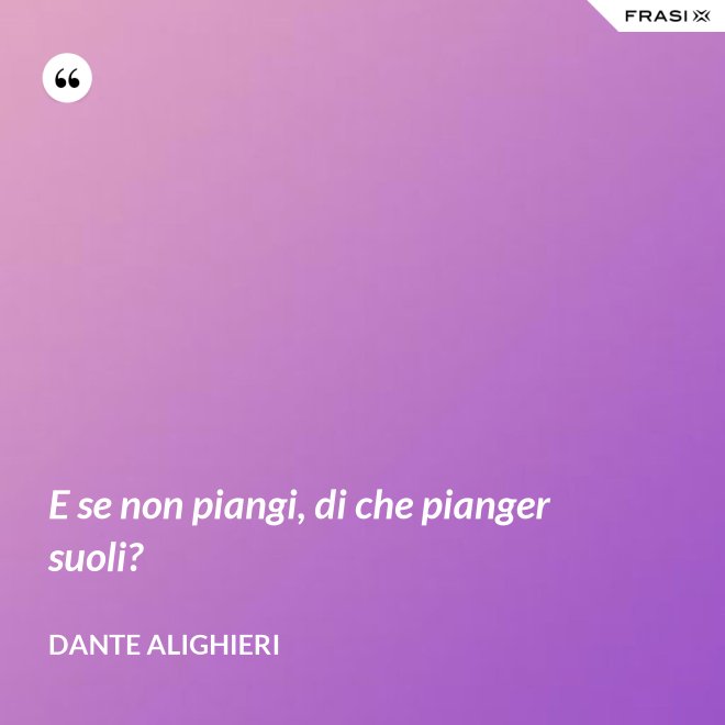 E se non piangi, di che pianger suoli? - Dante Alighieri