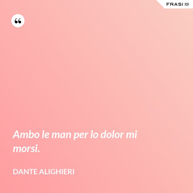 Ambo le man per lo dolor mi morsi. - Dante Alighieri